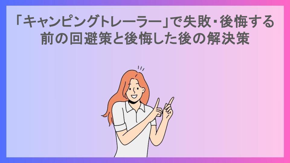 「キャンピングトレーラー」で失敗・後悔する前の回避策と後悔した後の解決策